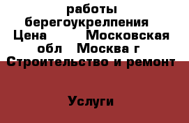 работы берегоукрелпения › Цена ­ 68 - Московская обл., Москва г. Строительство и ремонт » Услуги   . Московская обл.,Москва г.